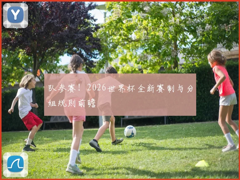 队参赛！2026世界杯全新赛制与分组规则前瞻
