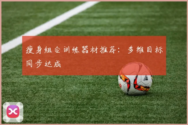 瘦身组合训练器材推荐：多维目标同步达成