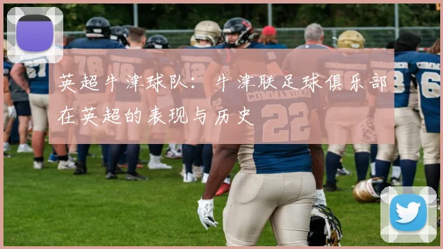 英超牛津球队：牛津联足球俱乐部在英超的表现与历史