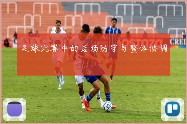 足球比赛中的后场防守与整体协调