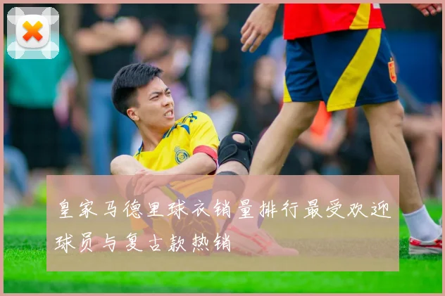皇家马德里球衣销量排行最受欢迎球员与复古款热销
