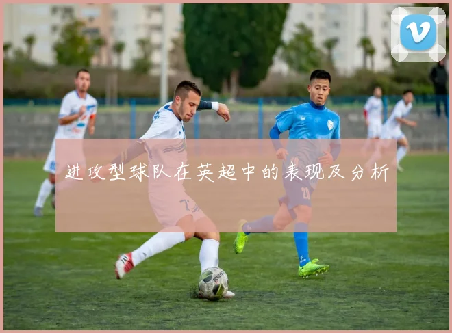 进攻型球队在英超中的表现及分析