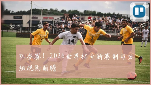 队参赛！2026世界杯全新赛制与分组规则前瞻