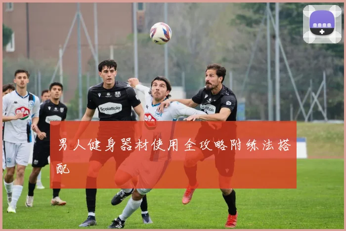 男人健身器材使用全攻略附练法搭配