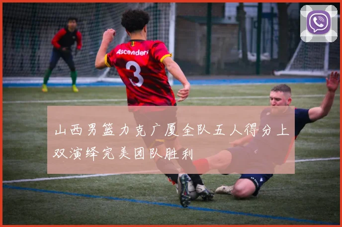 山西男篮力克广厦全队五人得分上双演绎完美团队胜利