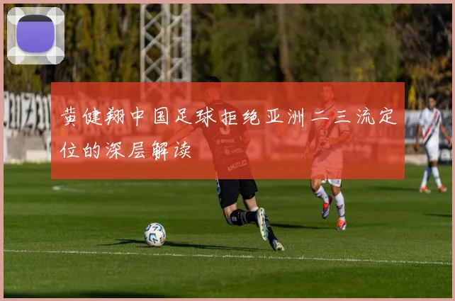 黄健翔中国足球拒绝亚洲二三流定位的深层解读