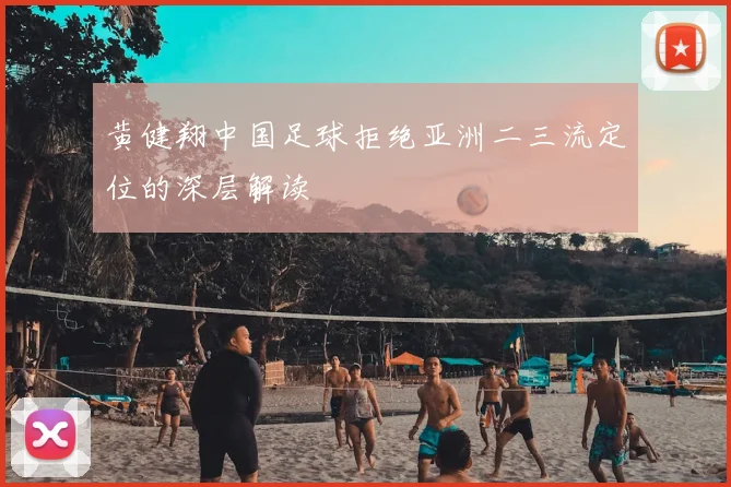 黄健翔中国足球拒绝亚洲二三流定位的深层解读